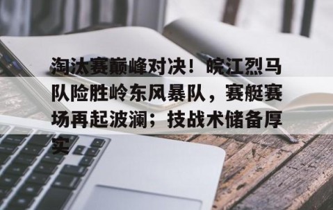 爱游戏体育-淘汰赛巅峰对决！皖江烈马队险胜岭东风暴队，赛艇赛场再起波澜；技战术储备厚实