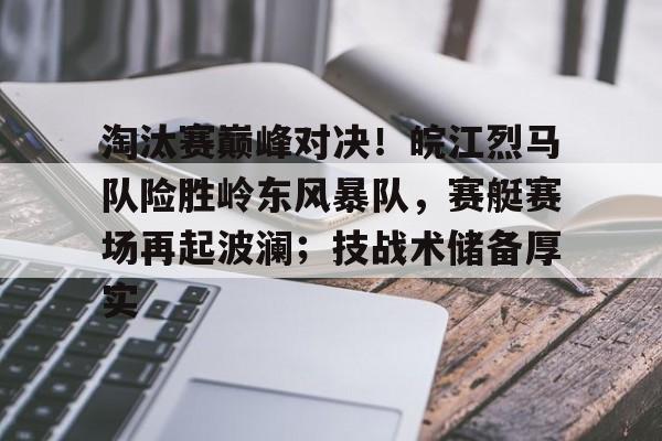 淘汰赛巅峰对决！皖江烈马队险胜岭东风暴队，赛艇赛场再起波澜；技战术储备厚实
